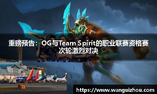 重磅预告：OG与Team Spirit的职业联赛资格赛次轮激烈对决